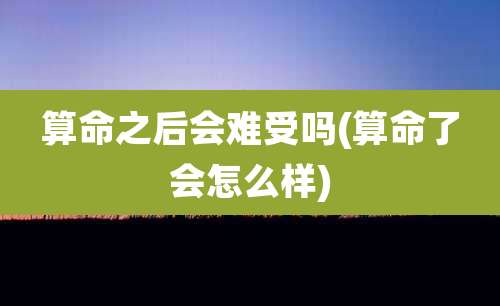 算命之后会难受吗(算命了会怎么样)