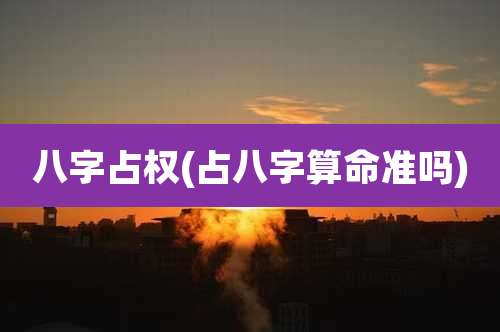 八字占权(占八字算命准吗)