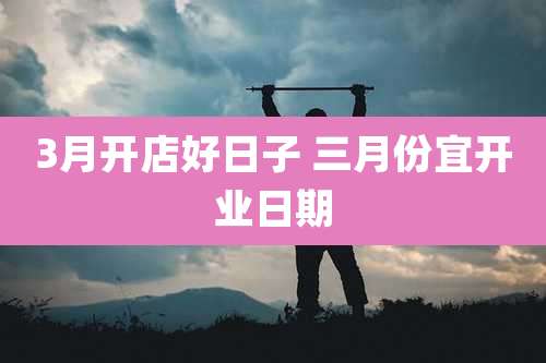 3月开店好日子 三月份宜开业日期