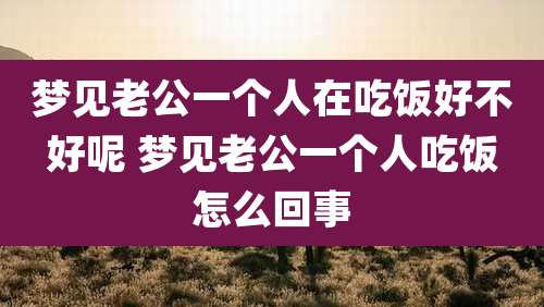 梦见老公一个人在吃饭好不好呢 梦见老公一个人吃饭怎么回事