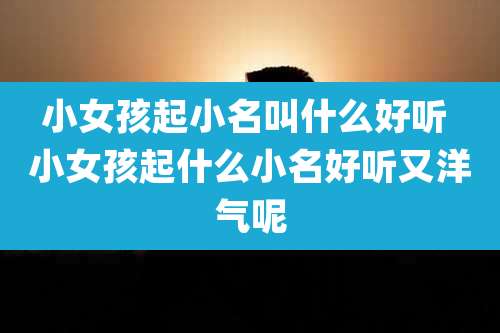 小女孩起小名叫什么好听 小女孩起什么小名好听又洋气呢