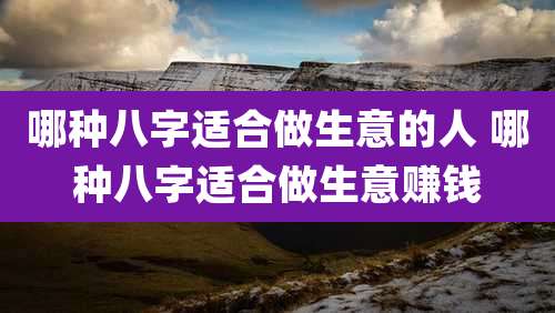 哪种八字适合做生意的人 哪种八字适合做生意赚钱