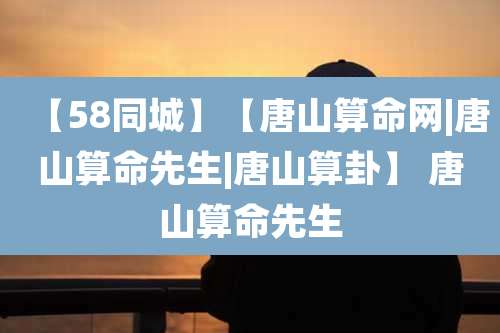 【58同城】【唐山算命网|唐山算命先生|唐山算卦】 唐山算命先生