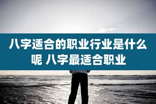 八字适合的职业行业是什么呢 八字最适合职业