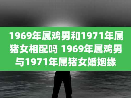 1969年属鸡男和1971年属猪女相配吗 1969年属鸡男与1971年属猪女婚姻缘