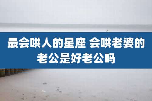 最会哄人的星座 会哄老婆的老公是好老公吗