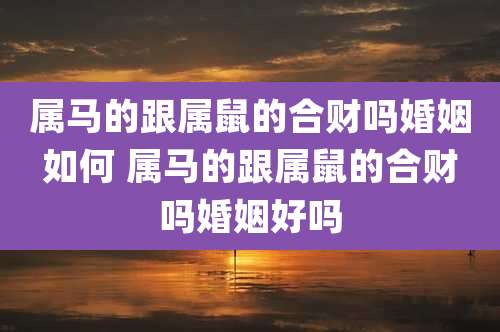 属马的跟属鼠的合财吗婚姻如何 属马的跟属鼠的合财吗婚姻好吗