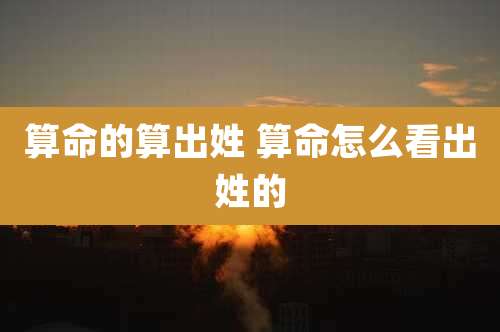 算命的算出姓 算命怎么看出姓的