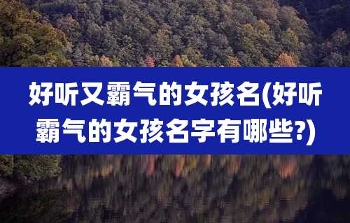 好听又霸气的女孩名(好听霸气的女孩名字有哪些?)