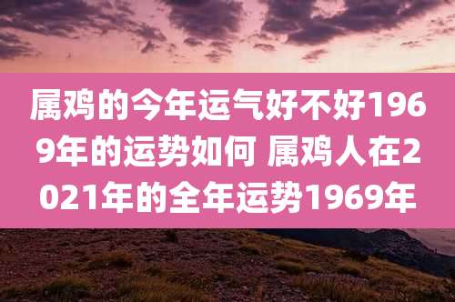 属鸡的今年运气好不好1969年的运势如何 属鸡人在2021年的全年运势1969年