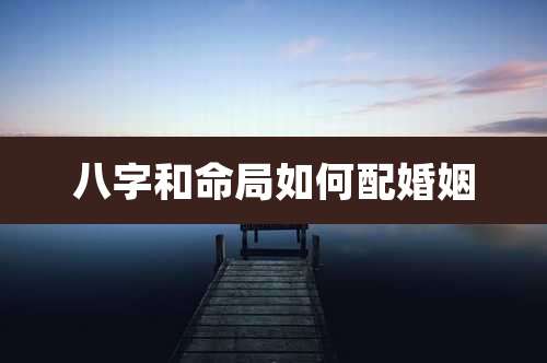 八字和命局如何配婚姻
