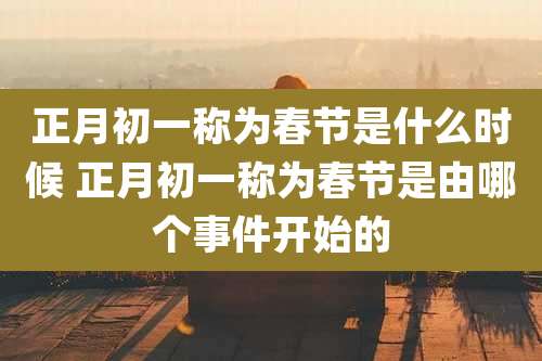 正月初一称为春节是什么时候 正月初一称为春节是由哪个事件开始的
