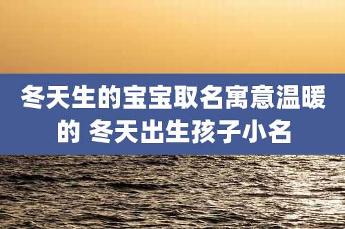 冬天生的宝宝取名寓意温暖的 冬天出生孩子小名