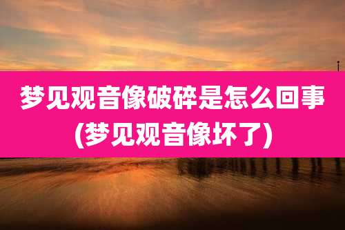 梦见观音像破碎是怎么回事(梦见观音像坏了)