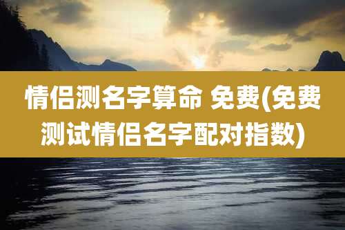 情侣测名字算命 免费(免费测试情侣名字配对指数)