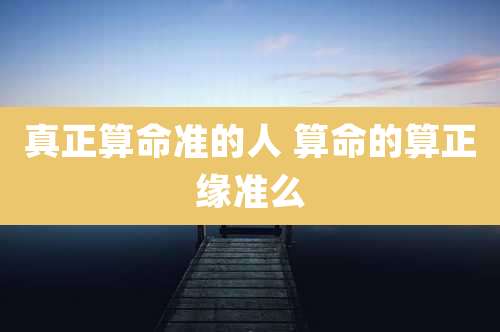 真正算命准的人 算命的算正缘准么