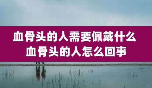 血骨头的人需要佩戴什么 血骨头的人怎么回事