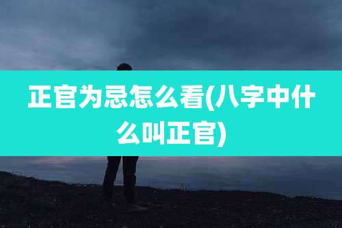 正官为忌怎么看(八字中什么叫正官)