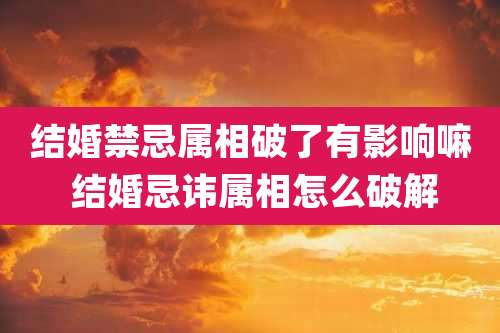 结婚禁忌属相破了有影响嘛 结婚忌讳属相怎么破解