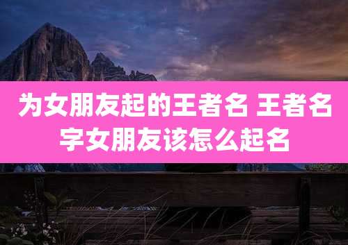 为女朋友起的王者名 王者名字女朋友该怎么起名