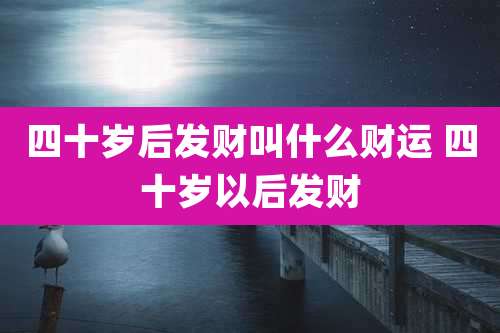 四十岁后发财叫什么财运 四十岁以后发财