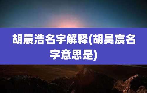 胡晨浩名字解释(胡昊宸名字意思是)