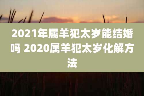 2021年属羊犯太岁能结婚吗 2020属羊犯太岁化解方法