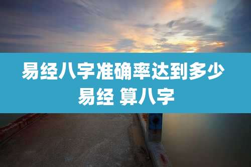 易经八字准确率达到多少 易经 算八字