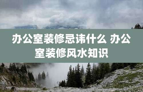 办公室装修忌讳什么 办公室装修风水知识