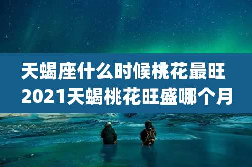 天蝎座什么时候桃花最旺 2021天蝎桃花旺盛哪个月