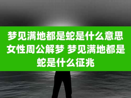 梦见满地都是蛇是什么意思女性周公解梦 梦见满地都是蛇是什么征兆