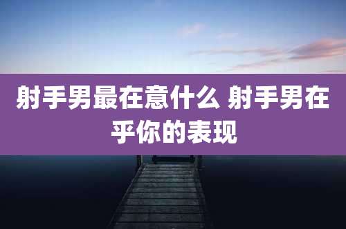 射手男最在意什么 射手男在乎你的表现
