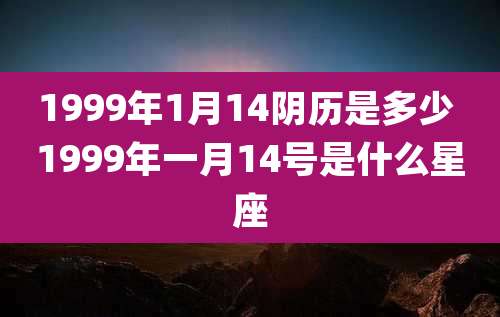 1999年1月14阴历是多少 1999年一月14号是什么星座