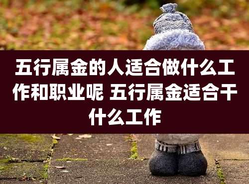 五行属金的人适合做什么工作和职业呢 五行属金适合干什么工作