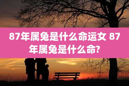 87年属兔是什么命运女 87年属兔是什么命?