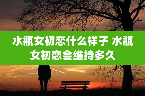 水瓶女初恋什么样子 水瓶女初恋会维持多久