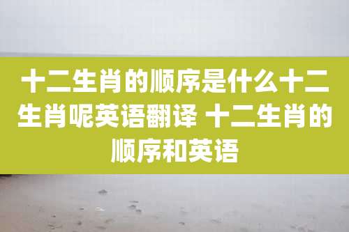 十二生肖的顺序是什么十二生肖呢英语翻译 十二生肖的顺序和英语