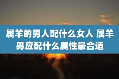属羊的男人配什么女人 属羊男应配什么属性最合适