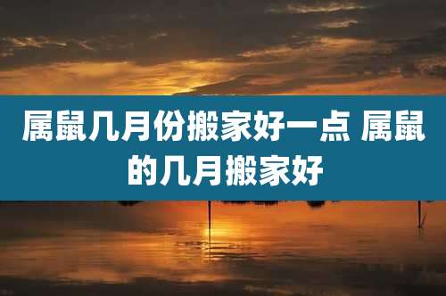 属鼠几月份搬家好一点 属鼠的几月搬家好