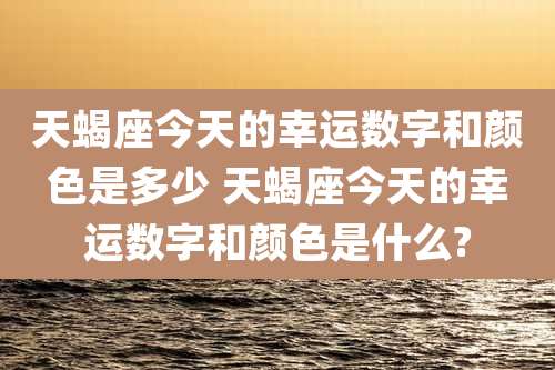 天蝎座今天的幸运数字和颜色是多少 天蝎座今天的幸运数字和颜色是什么?