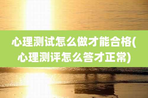 心理测试怎么做才能合格(心理测评怎么答才正常)