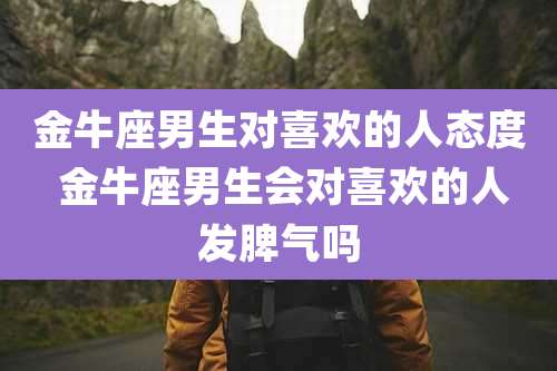 金牛座男生对喜欢的人态度 金牛座男生会对喜欢的人发脾气吗
