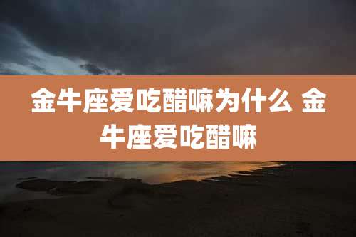 金牛座爱吃醋嘛为什么 金牛座爱吃醋嘛