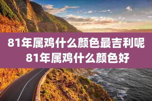 81年属鸡什么颜色最吉利呢 81年属鸡什么颜色好