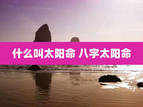 什么叫太阳命 八字太阳命