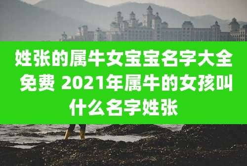 姓张的属牛女宝宝名字大全 免费 2021年属牛的女孩叫什么名字姓张