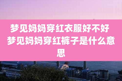 梦见妈妈穿红衣服好不好 梦见妈妈穿红裤子是什么意思