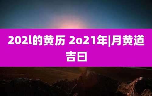 202l的黄历 2o21年|月黄道吉曰