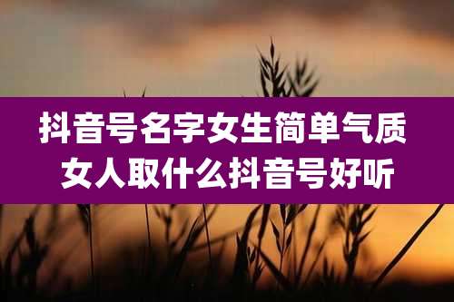 抖音号名字女生简单气质 女人取什么抖音号好听