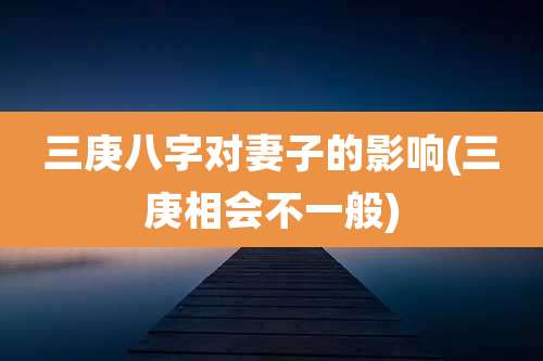 三庚八字对妻子的影响(三庚相会不一般)